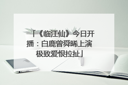 《临江仙》今日开播：白鹿曾舜晞上演极致爱恨拉扯