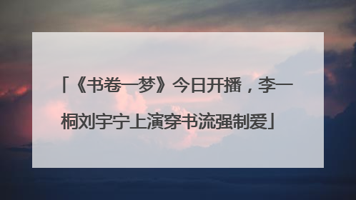 《书卷一梦》今日开播，李一桐刘宇宁上演穿书流强制爱