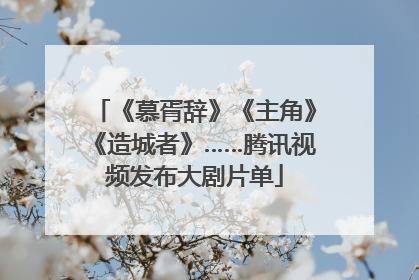 《慕胥辞》《主角》《造城者》……腾讯视频发布大剧片单