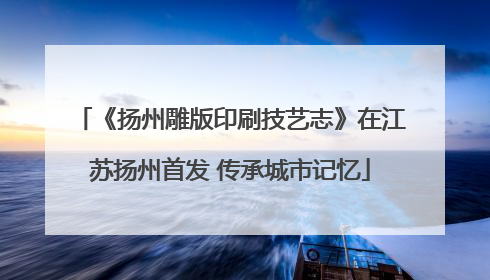 《扬州雕版印刷技艺志》在江苏扬州首发 传承城市记忆