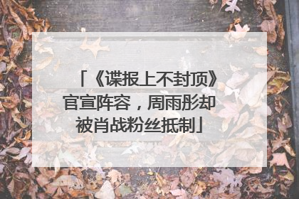 《谍报上不封顶》官宣阵容，周雨彤却被肖战粉丝抵制