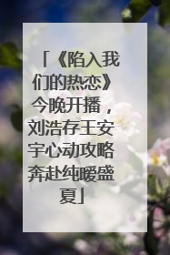 《陷入我们的热恋》今晚开播，刘浩存王安宇心动攻略奔赴纯暧盛夏