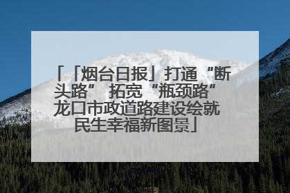 「烟台日报」打通“断头路” 拓宽“瓶颈路” 龙口市政道路建设绘就民生幸福新图景