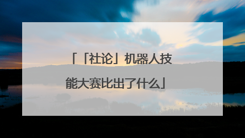 「社论」机器人技能大赛比出了什么