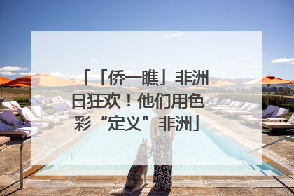 「侨一瞧」非洲日狂欢！他们用色彩“定义”非洲
