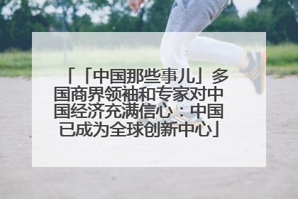 「中国那些事儿」多国商界领袖和专家对中国经济充满信心：中国已成为全球创新中心
