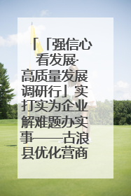 「强信心 看发展·高质量发展调研行」实打实为企业解难题办实事——古浪县优化营商环境助力企业高质量发展见闻