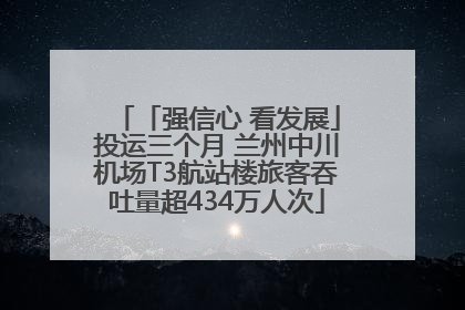 「强信心 看发展」投运三个月 兰州中川机场T3航站楼旅客吞吐量超434万人次