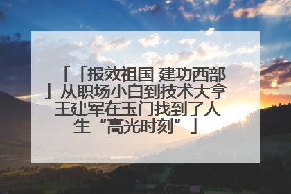 「报效祖国 建功西部」从职场小白到技术大拿 王建军在玉门找到了人生“高光时刻”