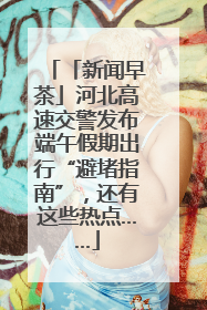 「新闻早茶」河北高速交警发布端午假期出行“避堵指南”，还有这些热点……