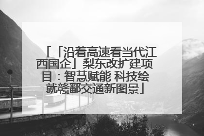 「沿着高速看当代江西国企」梨东改扩建项目：智慧赋能 科技绘就赣鄱交通新图景