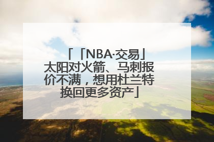 「NBA·交易」太阳对火箭、马刺报价不满，想用杜兰特换回更多资产