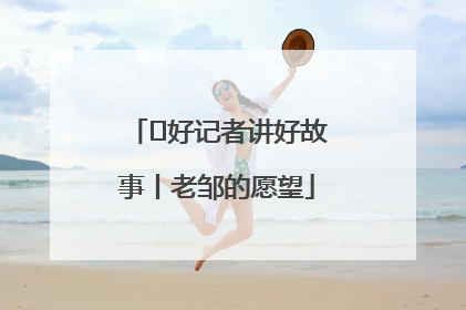  好记者讲好故事丨老邹的愿望