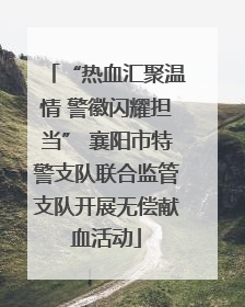 “热血汇聚温情 警徽闪耀担当” 襄阳市特警支队联合监管支队开展无偿献血活动