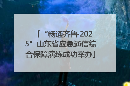 “畅通齐鲁·2025”山东省应急通信综合保障演练成功举办