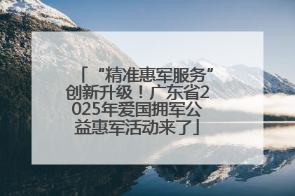 “精准惠军服务”创新升级！广东省2025年爱国拥军公益惠军活动来了