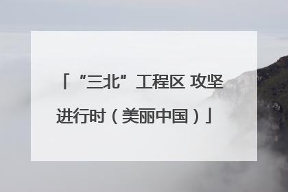 “三北”工程区 攻坚进行时（美丽中国）
