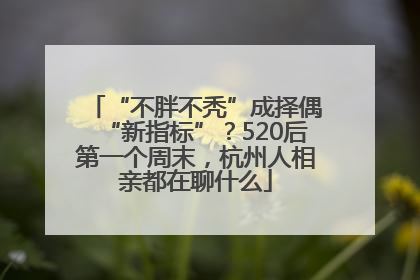 “不胖不秃”成择偶“新指标”？520后第一个周末，杭州人相亲都在聊什么