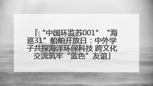 “中国环监苏001”“海巡31”船舶开放日：中外学子共探海洋环保科技 跨文化交流筑牢“蓝色”友谊