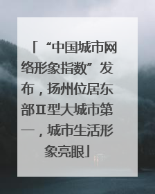 “中国城市网络形象指数”发布，扬州位居东部Ⅱ型大城市第一，城市生活形象亮眼