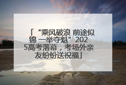 “乘风破浪 前途似锦 一举夺魁”2025高考落幕，考场外亲友纷纷送祝福