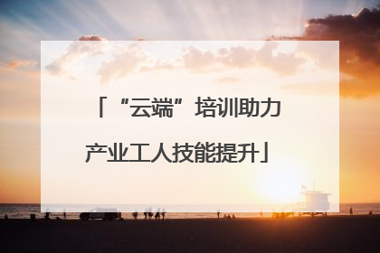 “云端”培训助力产业工人技能提升