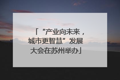 “产业向未来，城市更智慧”发展大会在苏州举办