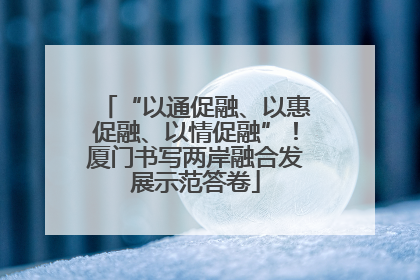 “以通促融、以惠促融、以情促融”！厦门书写两岸融合发展示范答卷