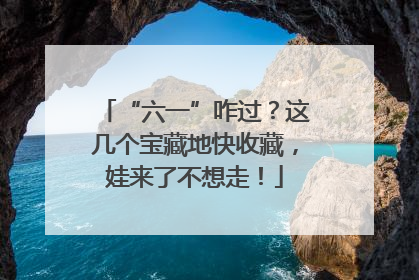 “六一”咋过？这几个宝藏地快收藏，娃来了不想走！