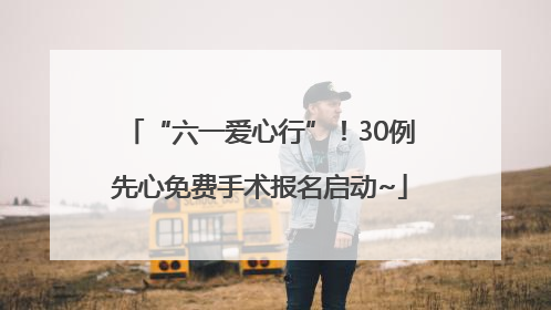 “六一爱心行”！30例先心免费手术报名启动~