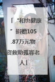 “和也健康”捐赠105.87万元物资救助孤寡老人