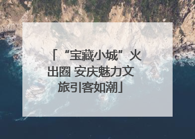 “宝藏小城”火出圈 安庆魅力文旅引客如潮
