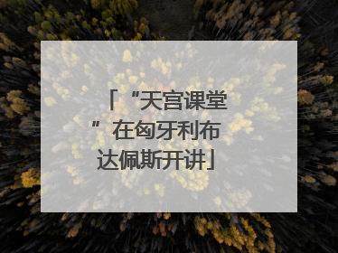 “天宫课堂”在匈牙利布达佩斯开讲