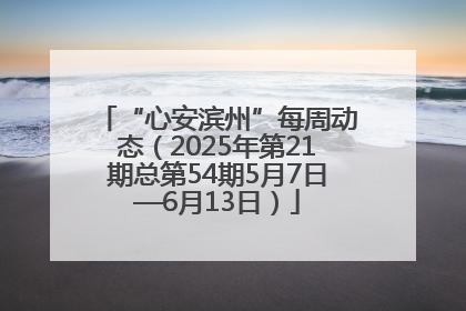 “心安滨州”每周动态（2025年第21期总第54期5月7日—6月13日）