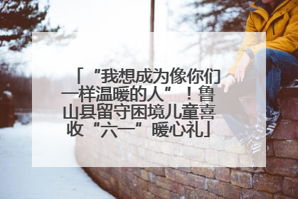 “我想成为像你们一样温暖的人”！鲁山县留守困境儿童喜收“六一”暖心礼