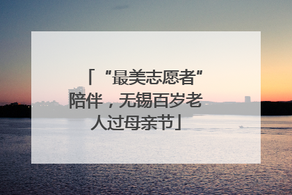 “最美志愿者”陪伴，无锡百岁老人过母亲节