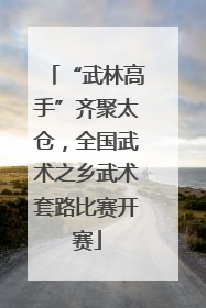 “武林高手”齐聚太仓，全国武术之乡武术套路比赛开赛