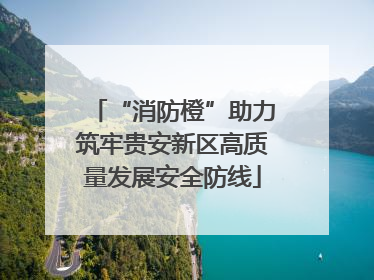 “消防橙”助力筑牢贵安新区高质量发展安全防线
