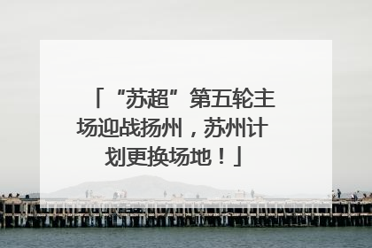 “苏超”第五轮主场迎战扬州，苏州计划更换场地！