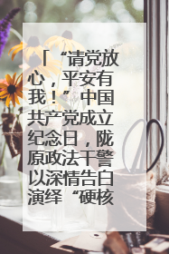 “请党放心，平安有我！”中国共产党成立纪念日，陇原政法干警以深情告白演绎“硬核”浪漫