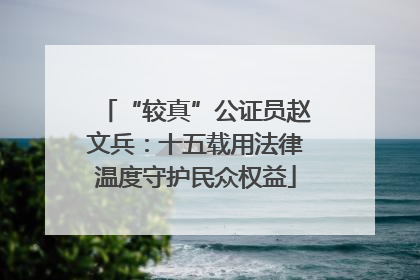 “较真”公证员赵文兵：十五载用法律温度守护民众权益