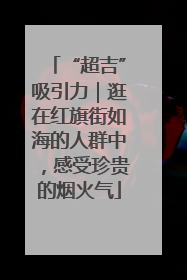 “超吉”吸引力｜逛在红旗街如海的人群中，感受珍贵的烟火气