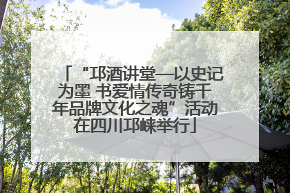 “邛酒讲堂—以史记为墨 书爱情传奇铸千年品牌文化之魂”活动在四川邛崃举行