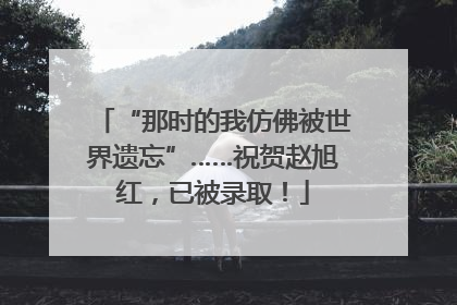 “那时的我仿佛被世界遗忘”……祝贺赵旭红，已被录取！