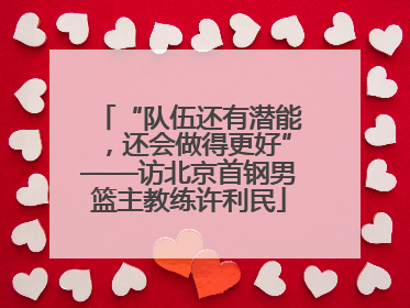 “队伍还有潜能，还会做得更好”——访北京首钢男篮主教练许利民