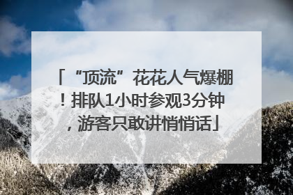 “顶流”花花人气爆棚！排队1小时参观3分钟，游客只敢讲悄悄话