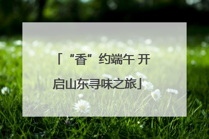 “香”约端午 开启山东寻味之旅