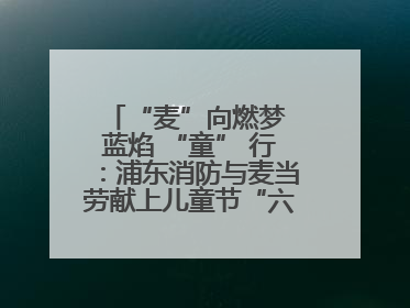“麦”向燃梦 蓝焰 “童” 行：浦东消防与麦当劳献上儿童节“六一”礼