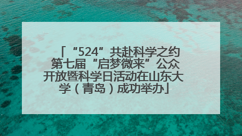 “524”共赴科学之约 第七届“启梦微来”公众开放暨科学日活动在山东大学（青岛）成功举办