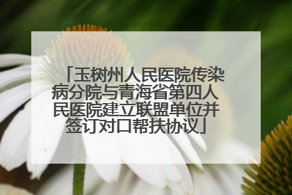 玉树州人民医院传染病分院与青海省第四人民医院建立联盟单位并签订对口帮扶协议